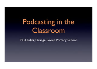 Podcasting in the
   Classroom
Paul Fuller, Orange Grove Primary School
 