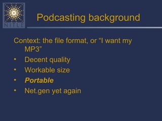 Podcasting background Context: the file format, or “I want my MP3” Decent quality Workable size Portable Net.gen yet again 