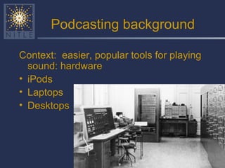 Podcasting background Context:  easier, popular tools for playing sound: hardware iPods Laptops Desktops 