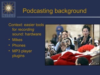 Podcasting background Context: easier tools for  recording  sound: hardware Mikes Phones MP3 player plugins 
