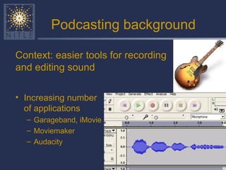 Podcasting background Increasing number of applications Garageband, iMovie Moviemaker Audacity Context: easier tools for recording and editing sound 
