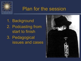 Plan for the session Background Podcasting from start to finish Pedagogical issues and cases 