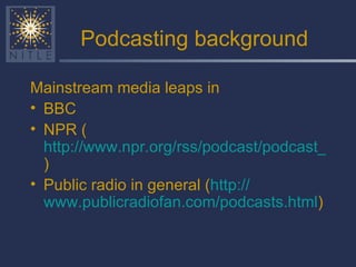 Podcasting background Mainstream media leaps in BBC NPR ( http://www.npr.org/rss/podcast/podcast_directory.php )  Public radio in general ( http:// www.publicradiofan.com/podcasts.html )  