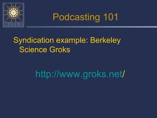 Podcasting 101 Syndication example: Berkeley Science Groks http:// www.groks.net /   