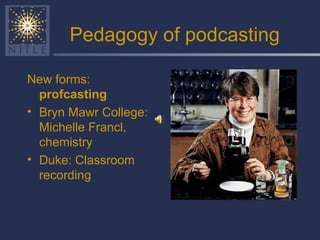 Pedagogy of podcasting New forms:  profcasting Bryn Mawr College: Michelle Francl, chemistry Duke: Classroom recording 
