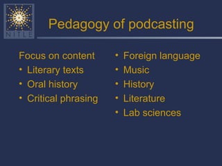 Pedagogy of podcasting Focus on content Literary texts Oral history Critical phrasing Foreign language Music History Literature Lab sciences 