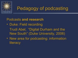 Pedagogy of podcasting Podcasts  and research Duke: Field recording Trudi Abel,  “Digital Durham and the New South” (Duke University, 2006) New area for podcasting: information literacy 