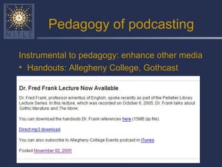 Pedagogy of podcasting Instrumental to pedagogy: enhance other media Handouts: Allegheny College, Gothcast 