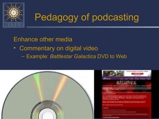 Pedagogy of podcasting Enhance other media Commentary on digital video Example:  Battlestar Galactica  DVD to Web 
