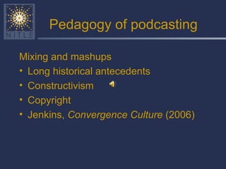 Pedagogy of podcasting Mixing and mashups Long historical antecedents Constructivism Copyright Jenkins,  Convergence Culture  (2006) 