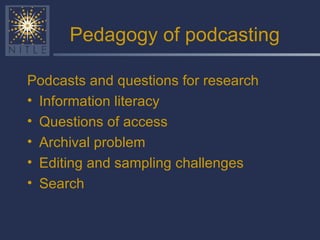 Pedagogy of podcasting Podcasts and questions for research Information literacy Questions of access Archival problem Editing and sampling challenges Search 
