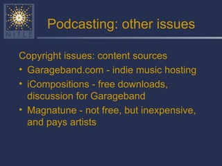 Podcasting: other issues Copyright issues: content sources Garageband.com - indie music hosting iCompositions - free downloads, discussion for Garageband Magnatune - not free, but inexpensive, and pays artists 