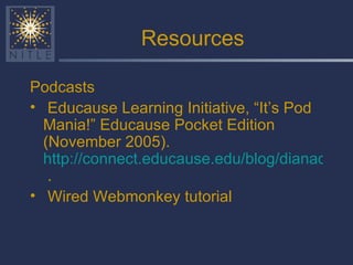 Resources Podcasts Educause Learning Initiative, “It’s Pod Mania!” Educause Pocket Edition (November 2005).  http://connect.educause.edu/blog/dianao/it_s_pod_mania_educause_pocket_edition_2/1654  . Wired Webmonkey tutorial 