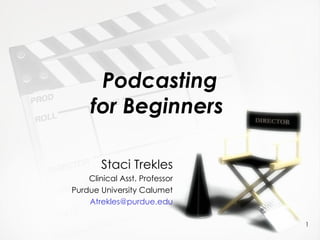 Podcasting for Beginners   Staci Trekles Clinical Asst. Professor Purdue University Calumet [email_address] 