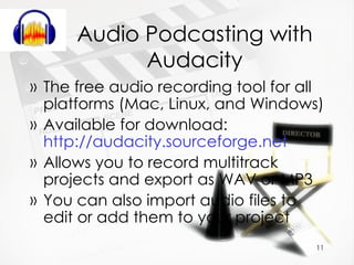 Audio Podcasting with Audacity The free audio recording tool for all platforms (Mac, Linux, and Windows) Available for download:  http://audacity.sourceforge.net Allows you to record multitrack projects and export as WAV or MP3 You can also import audio files to edit or add them to your project 