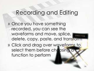 Recording and Editing Once you have something recorded, you can see the waveforms and move, splice, delete, copy, paste, and transform Click and drag over waveforms to select them before choosing a function to perform 