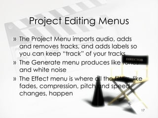 Project Editing Menus The Project Menu imports audio, adds and removes tracks, and adds labels so you can keep “track” of your tracks The Generate menu produces like tones and white noise The Effect menu is where all the filters, like fades, compression, pitch and speed changes, happen 