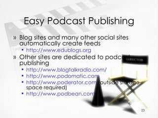 Easy Podcast Publishing Blog sites and many other social sites automatically create feeds http://www.edublogs.org Other sites are dedicated to podcast publishing http://www.blogtalkradio.com/   http://www.podomatic.com   http://www.poderator.com  (outside storage space required)  http://www.podbean.com 