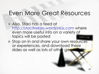 Even More Great Resources Also, Staci has a feed at  http://stacitrekles.wordpress.com  where even more useful info on a variety of topics will be posted Stop on in and share your own resources or experiences, and download these slides as well as lots of other good stuff! 