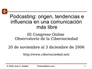 Podcasting: origen, tendencias e influencia en una comunicación  más libre III Congreso Online  Observatorio de la Cibersociedad 20 de noviembre al 3 diciembre de 2006 http://www.cibersociedad.net/ 