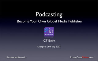 Podcasting
         Become Your Own Global Media Publisher




                         ICT Event
                    Liverpool 26th July 2007



thenewmedia.co.uk                              ScreenCastsOnline.com
                                                                       1
