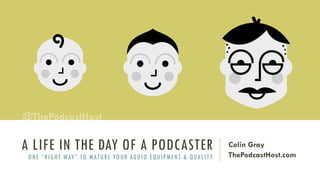 A LIFE IN THE DAY OF A PODCASTER
ONE “RIGHT WAY” TO MATURE YOUR AUDIO EQUIPMENT & QUALITY
Colin Gray
ThePodcastHost.com
@ThePodcastHost
 