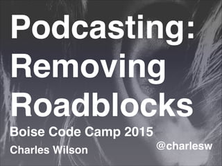 Podcasting: !
Removing
Roadblocks!
Boise Code Camp 2015!
@charlesw!Charles Wilson
 