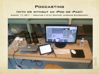 Podcasting
    (with or without an iPod or iPad!)
August 17, 2011 * Creating a 21st Century Learning Environment




                                                                 1
 
