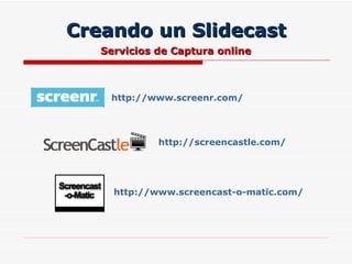 Creando un Slidecast Servicios de Captura online http://www.screenr.com/ http://screencastle.com/ http://www.screencast-o-matic.com/ 