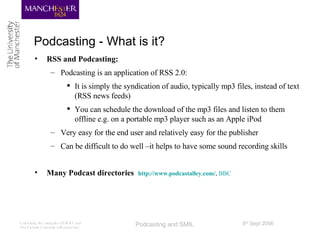 Podcasting - What is it? <ul><li>RSS and Podcasting: </li></ul><ul><ul><li>Podcasting is an application of RSS 2.0: </li><...