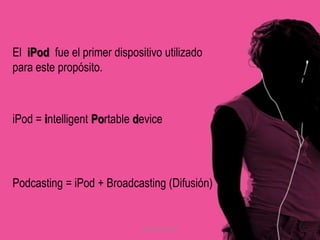 Santia VelázquezEl  iPodfue el primer dispositivoutilizadoparaestepropósito.iPod = intelligent Portable devicePodcasting = iPod + Broadcasting (Difusión)