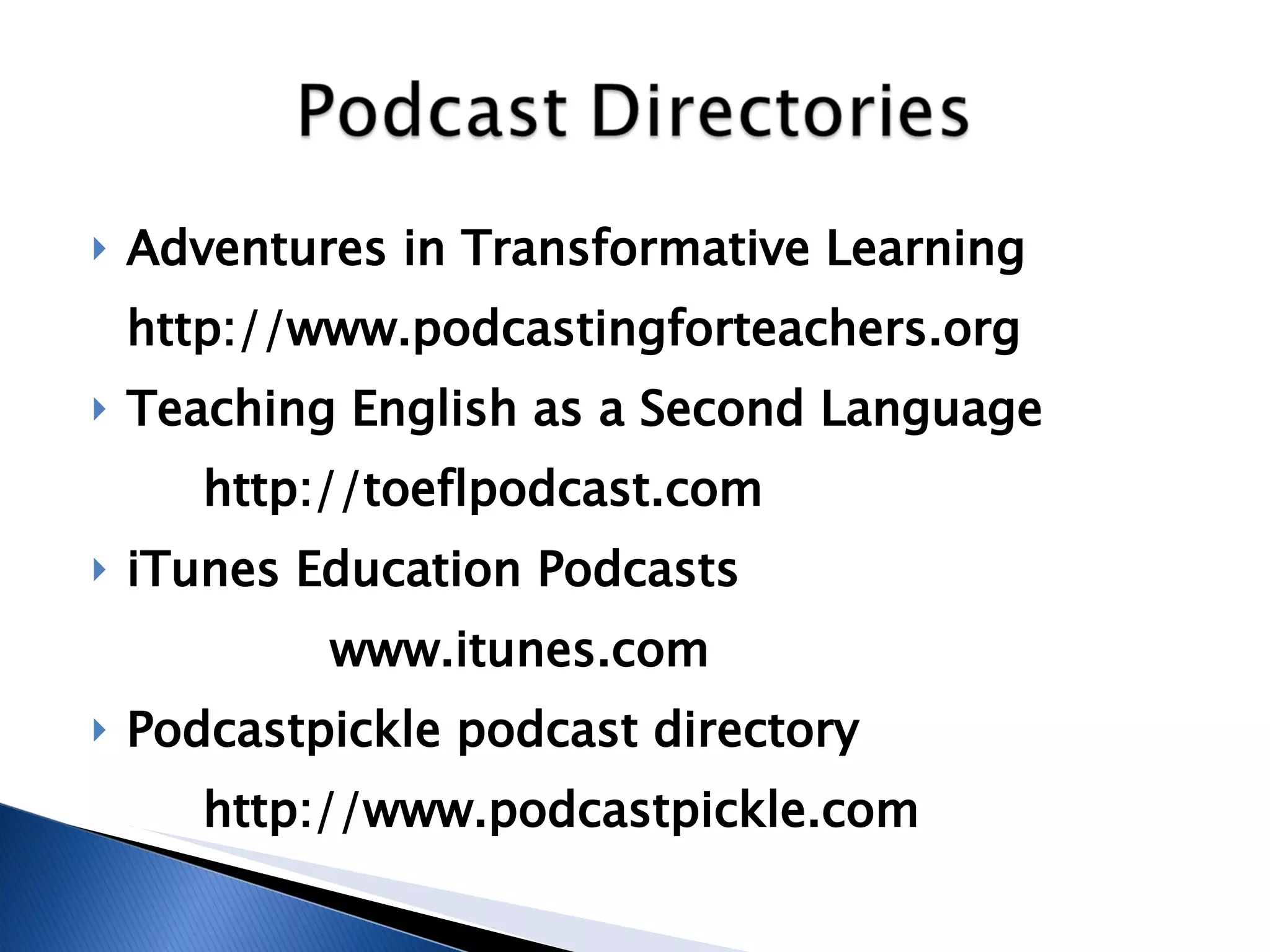 Adventures in Transformative Learning http://www.podcastingforteachers.org  Teaching English as a Second Language http://toeflpodcast.com iTunes Education Podcasts www.itunes.com Podcastpickle podcast directory http://www.podcastpickle.com 