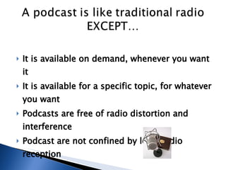 It is available on demand, whenever you want it  It is available for a specific topic, for whatever you want Podcasts are free of radio distortion and interference  Podcast are not confined by local radio reception  