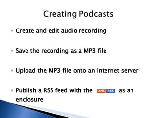Create and edit audio recording Save the recording as a MP3 file Upload the MP3 file onto an internet server Publish a RSS feed with the podcast as an enclosure  