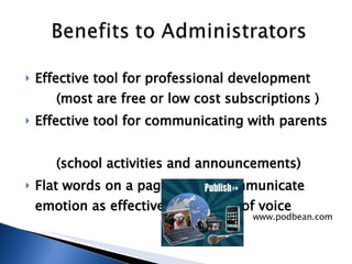 Effective tool for professional development  (most are free or low cost subscriptions )  Effective tool for communicating with parents  (school activities and announcements)  Flat words on a page do not communicate emotion as effectively as a tone of voice  www.podbean.com 