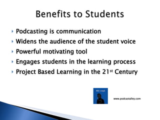 Podcasting is communication Widens the audience of the student voice  Powerful motivating tool Engages students in the learning process Project Based Learning in the 21 st  Century  www.podcastalley.com 