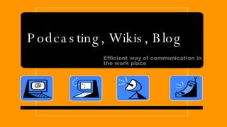 Podcasting, Wikis, Blog Efficient way of communication in the work place  