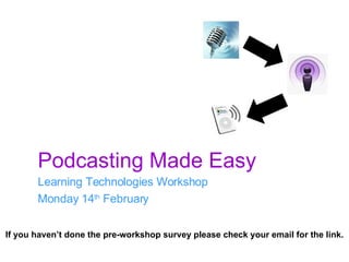 Podcasting Made Easy Learning Technologies Workshop Monday 14 th  February If you haven’t done the pre-workshop survey please check your email for the link. 