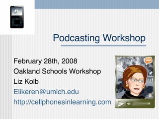 Podcasting Workshop February 28th, 2008 Oakland Schools Workshop Liz Kolb [email_address] http://cellphonesinlearning.com   