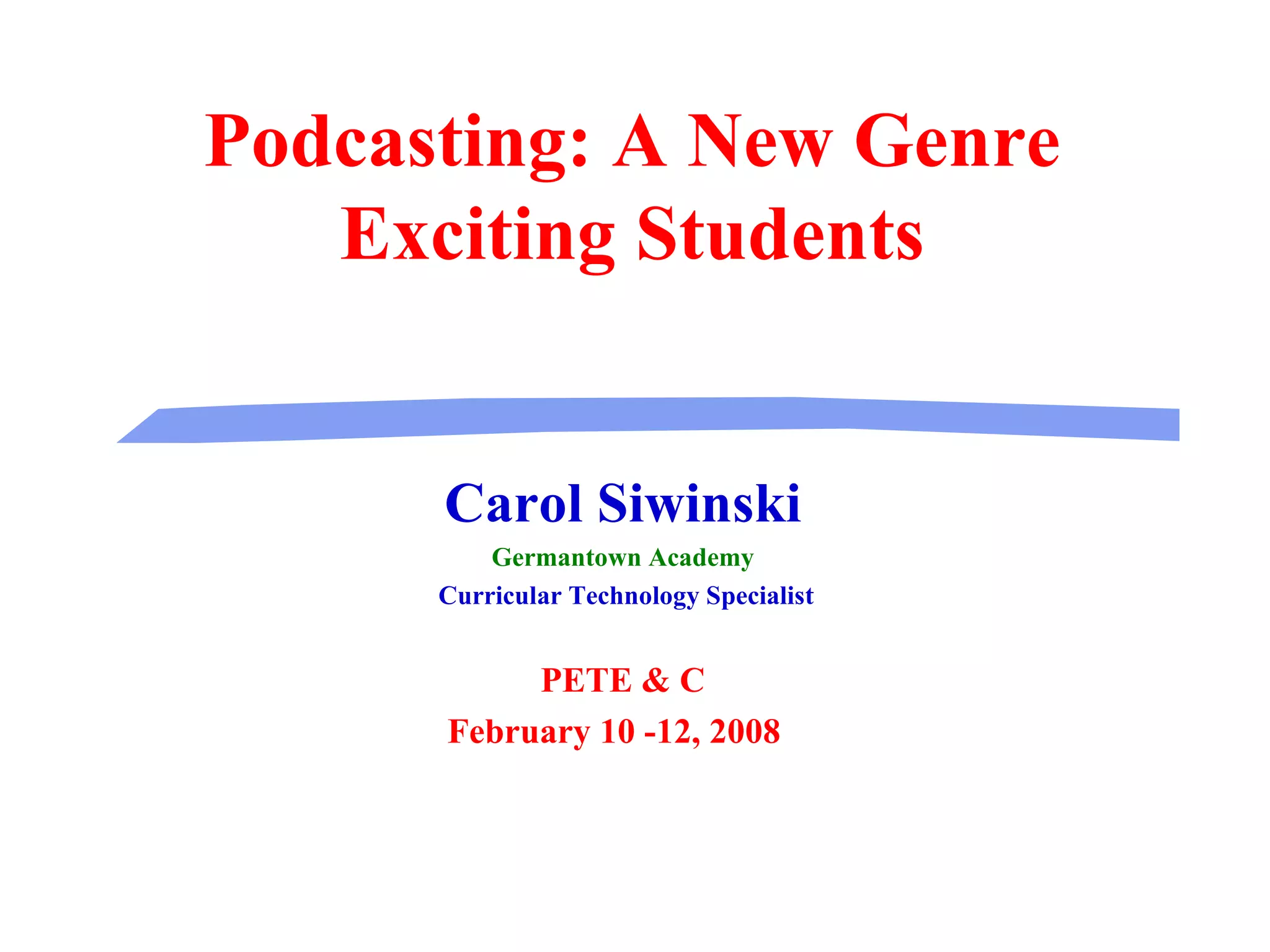 Podcasting: A New Genre Exciting Students Carol Siwinski Germantown Academy Curricular Technology Specialist PETE & C February 10 -12, 2008  