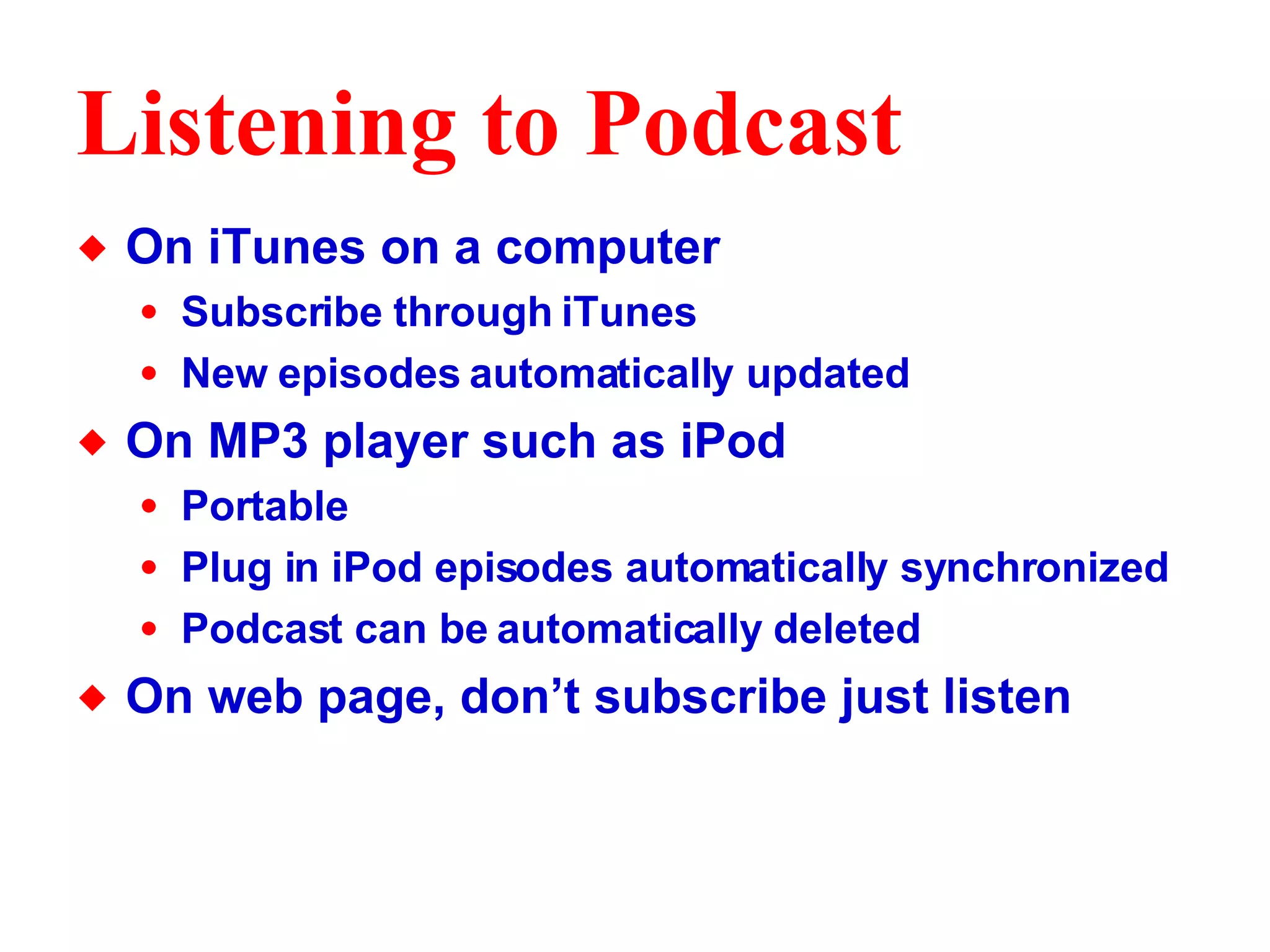 Listening to Podcast On iTunes on a computer Subscribe through iTunes New episodes automatically updated On MP3 player such as iPod Portable Plug in iPod episodes automatically synchronized Podcast can be automatically deleted  On web page, don’t subscribe just listen 