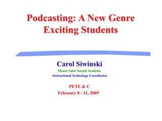 Podcasting: A New Genre Exciting Students Carol Siwinski Mount Saint Joseph Academy Instructional Technology Coordinator PETE & C February 8 - 11, 2009  