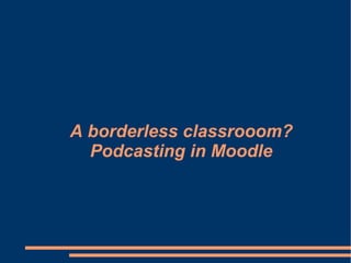 A borderless classrooom? Podcasting in Moodle 
