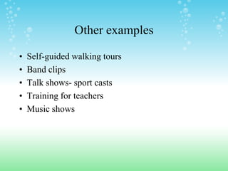Other examples

•   Self-guided walking tours
•   Band clips
•   Talk shows- sport casts
•   Training for teachers
•   Music shows
 
