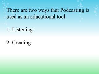 There are two ways that Podcasting is
used as an educational tool.

1. Listening

2. Creating
 