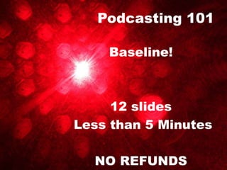 Podcasting 101

    Baseline!



     12 slides
Less than 5 Minutes

  NO REFUNDS
 