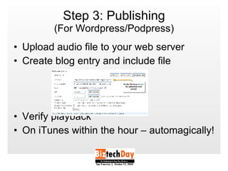Step 3: Publishing (For Wordpress/Podpress) Upload audio file to your web server Create blog entry and include file Verify playback On iTunes within the hour – automagically! 