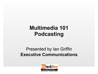 Multimedia 101 Podcasting Presented by Ian Griffin Executive Communications 
