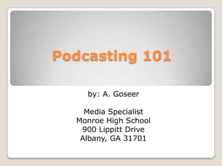 Podcasting 101

    by: A. Goseer

    Media Specialist
  Monroe High School
   900 Lippitt Drive
   Albany, GA 31701
 