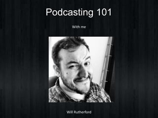 Podcasting 101 
With me 
Will Rutherford 
 
